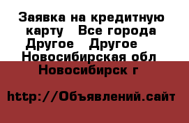 Заявка на кредитную карту - Все города Другое » Другое   . Новосибирская обл.,Новосибирск г.